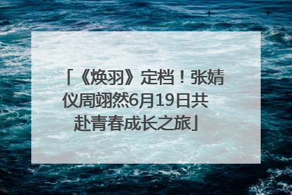 《焕羽》定档！张婧仪周翊然6月19日共赴青春成长之旅