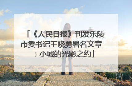 《人民日报》刊发乐陵市委书记王晓勇署名文章：小城的光影之约