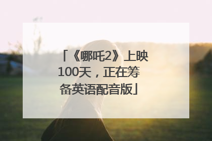 《哪吒2》上映100天，正在筹备英语配音版