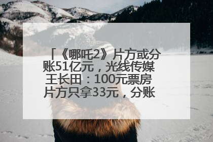 《哪吒2》片方或分账51亿元，光线传媒王长田：100元票房片方只拿33元，分账方式不合理