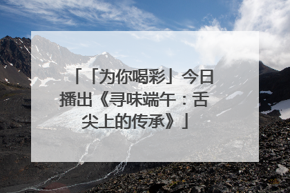 「为你喝彩」今日播出《寻味端午：舌尖上的传承》