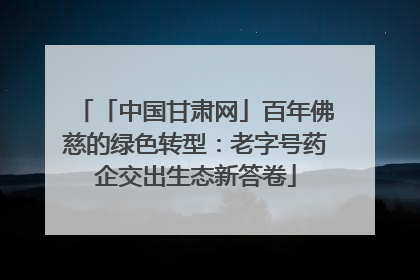 「中国甘肃网」百年佛慈的绿色转型：老字号药企交出生态新答卷
