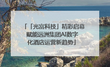 「光富科技」精彩启幕 赋能远洲集团AI数字化酒店运营新趋势