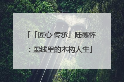 「匠心·传承」陆德怀：墨线里的木构人生