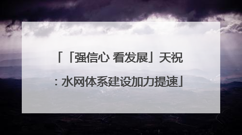 「强信心 看发展」天祝：水网体系建设加力提速