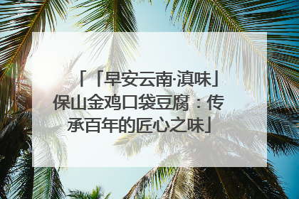 「早安云南·滇味」保山金鸡口袋豆腐：传承百年的匠心之味