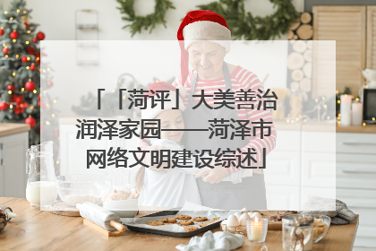 「菏评」大美善治润泽家园——菏泽市网络文明建设综述