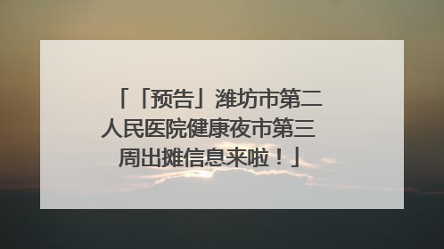 「预告」潍坊市第二人民医院健康夜市第三周出摊信息来啦！