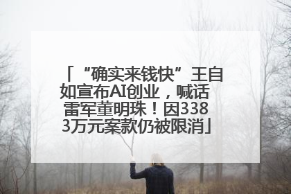 “确实来钱快”王自如宣布AI创业，喊话雷军董明珠！因3383万元案款仍被限消