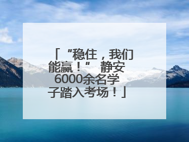 “稳住，我们能赢！” 静安6000余名学子踏入考场！