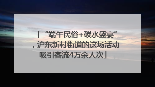 “端午民俗+碳水盛宴”，沪东新村街道的这场活动吸引客流4万余人次