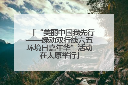 “美丽中国我先行——绿动双行线六五环境日嘉年华”活动在太原举行