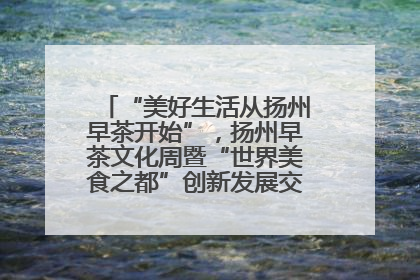 “美好生活从扬州早茶开始”，扬州早茶文化周暨“世界美食之都”创新发展交流活动启幕