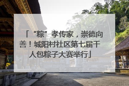“粽”孝传家，崇德向善！城阳村社区第七届千人包粽子大赛举行