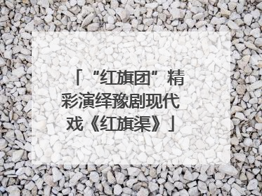 “红旗团”精彩演绎豫剧现代戏《红旗渠》