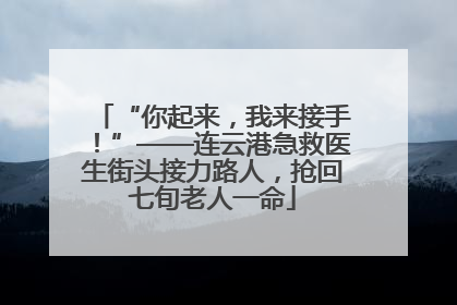 “你起来，我来接手！”——连云港急救医生街头接力路人，抢回七旬老人一命
