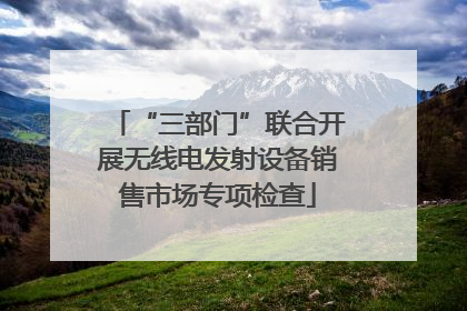 “三部门”联合开展无线电发射设备销售市场专项检查