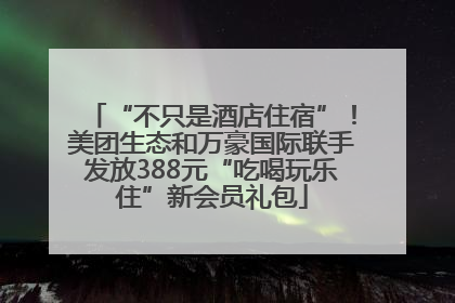 “不只是酒店住宿”！美团生态和万豪国际联手发放388元“吃喝玩乐住”新会员礼包