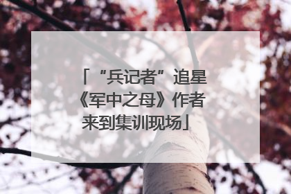 “兵记者”追星《军中之母》作者来到集训现场