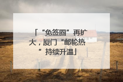 “免签圈”再扩大，厦门“邮轮热”持续升温