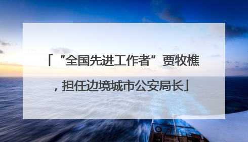 “全国先进工作者”贾牧樵，担任边境城市公安局长