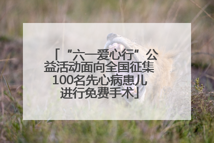 “六一爱心行”公益活动面向全国征集100名先心病患儿进行免费手术