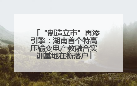 “制造立市”再添引擎：湖南首个特高压输变电产教融合实训基地在衡落户