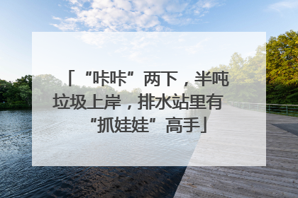 “咔咔”两下，半吨垃圾上岸，排水站里有“抓娃娃”高手