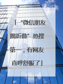 “微信朋友圈折叠”热搜第一，有网友直呼舒服了