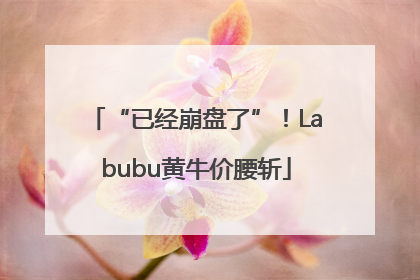 “已经崩盘了”！Labubu黄牛价腰斩