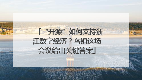 “开源”如何支持浙江数字经济？乌镇这场会议给出关键答案