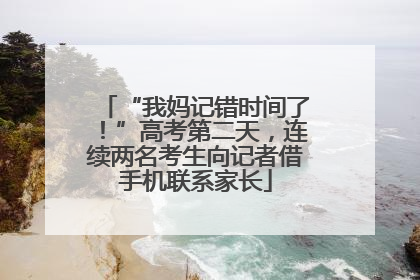 “我妈记错时间了！”高考第二天，连续两名考生向记者借手机联系家长