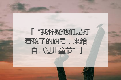 “我怀疑他们是打着孩子的旗号，来给自己过儿童节”