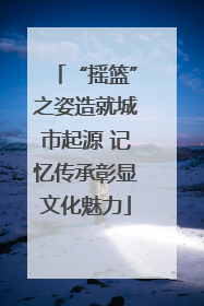 “摇篮”之姿造就城市起源 记忆传承彰显文化魅力