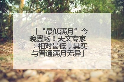 “最低满月”今晚登场！天文专家：相对最低，其实与普通满月无异
