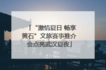 “激情夏日 畅享黄石”文旅赛事推介会点亮武汉夏夜