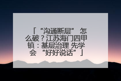 “沟通断层” 怎么破？江苏海门四甲镇：基层治理 先学会 “好好说话”