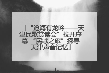 “沧海有龙吟——天津民歌赏读会”拉开序幕 “民歌之旅”探寻天津声音记忆
