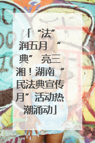 “法” 润五月 “典” 亮三湘！湖南“民法典宣传月”活动热潮涌动