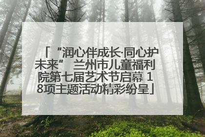 “润心伴成长·同心护未来” 兰州市儿童福利院第七届艺术节启幕 18项主题活动精彩纷呈