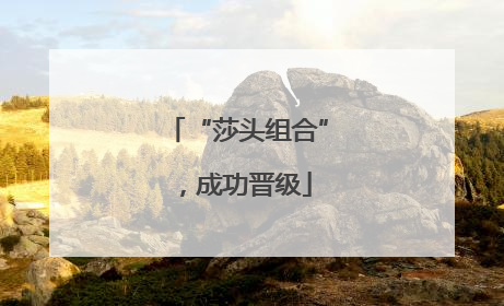 “莎头组合”，成功晋级