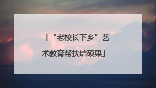 “老校长下乡”艺术教育帮扶结硕果