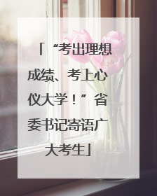 “考出理想成绩、考上心仪大学！”省委书记寄语广大考生