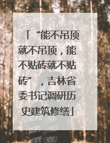 “能不吊顶就不吊顶，能不贴砖就不贴砖”，吉林省委书记调研历史建筑修缮