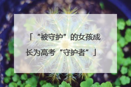 “被守护”的女孩成长为高考“守护者”