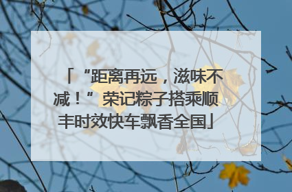 “距离再远，滋味不减！”荣记粽子搭乘顺丰时效快车飘香全国