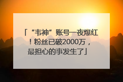 “韦神”账号一夜爆红！粉丝已破2000万，最担心的事发生了