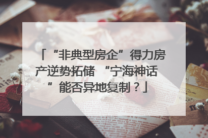 “非典型房企”得力房产逆势拓储 “宁海神话”能否异地复制？