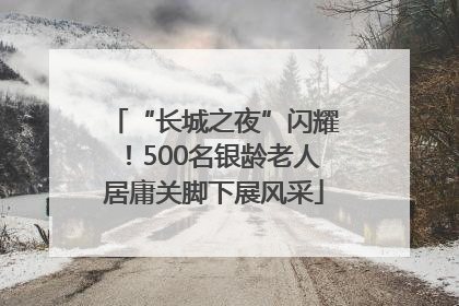 “长城之夜”闪耀！500名银龄老人居庸关脚下展风采
