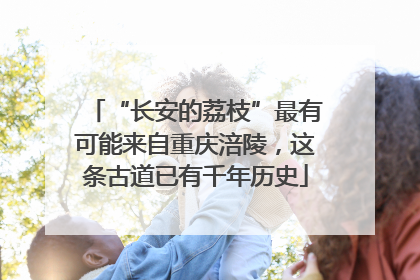 “长安的荔枝”最有可能来自重庆涪陵，这条古道已有千年历史
